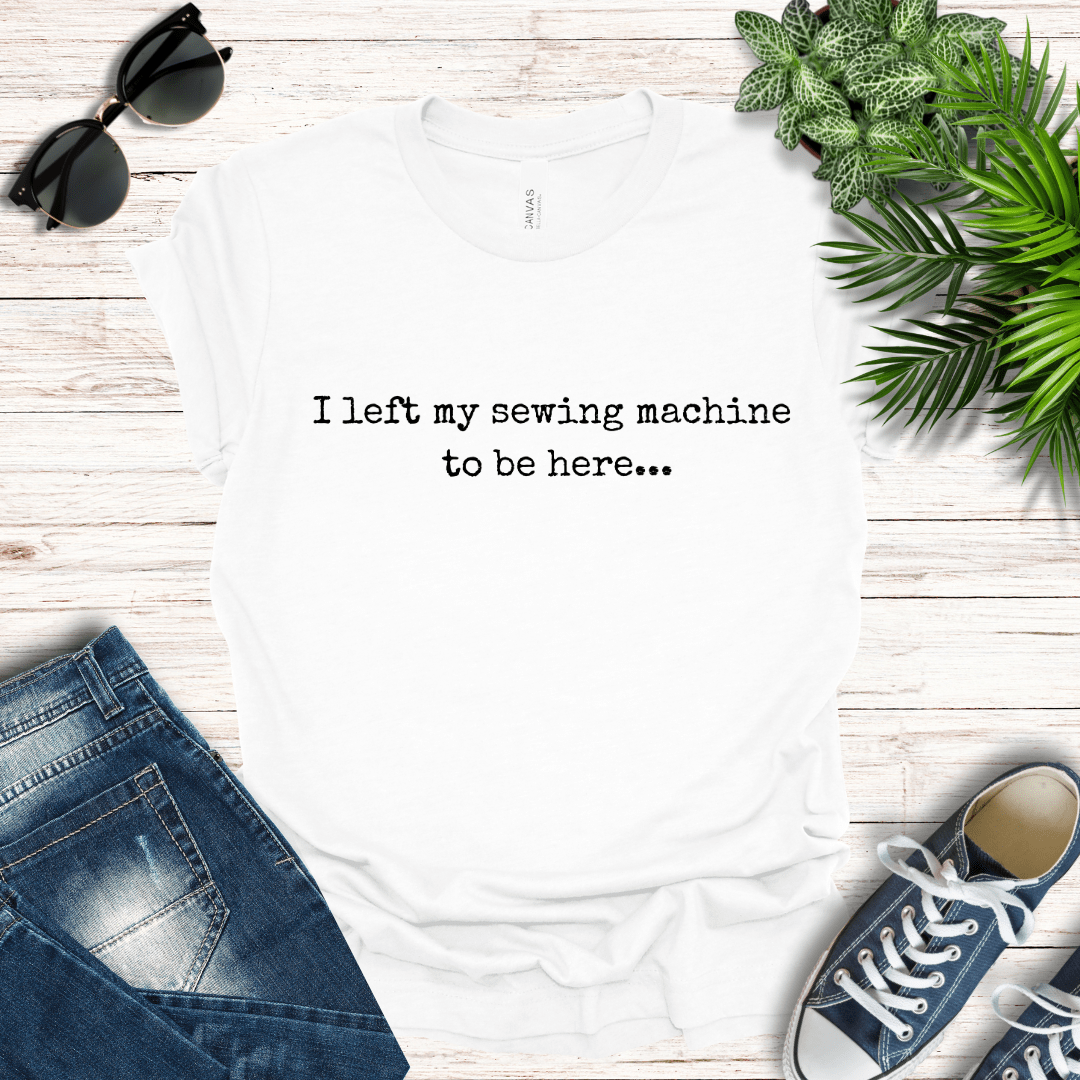 I left my sewing machine to be here Tee